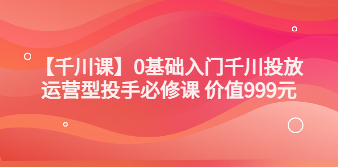 【副业3581】千川怎么投放：交个朋友出品，0基础入门千川投放，运营型投手必修课