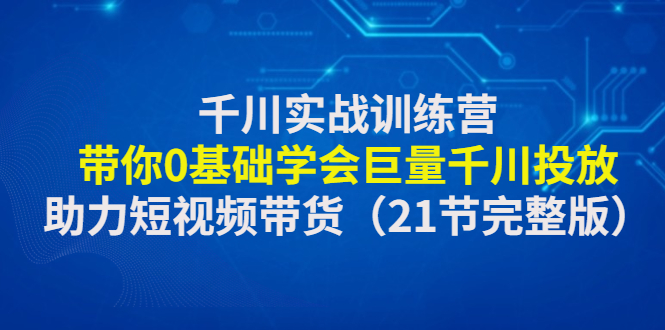 【副业4101期】抖音千川推广怎么投放：0基础学会巨量千川投放，千川实战训练营