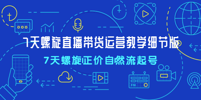 【副业4173期】抖音螺旋起号：7天螺旋直播带货运营教程，7天螺旋正价自然流起号