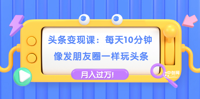 【副业2035期】今日头条变现课：实操头条号轻松月入过万