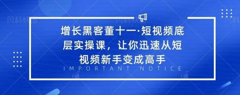 【副业2315期】增长黑客董十一·短视频底层实操课，从短视频新手变成高手