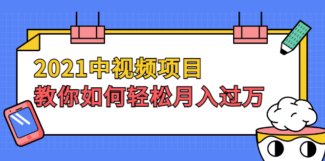 【副业2461期】2021中视频副业项目：教你如何轻松月入过万（视频教程）