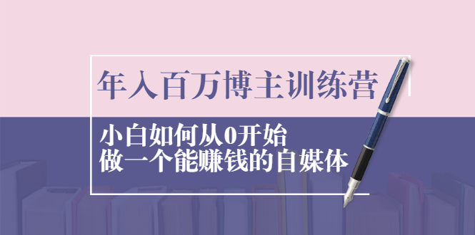 【副业2474期】年入百万博主训练营：小白如何从0开始做一个能赚钱的自媒体