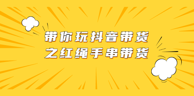 【副业2535期】抖音带货玩法：红绳手串带货+视频+图片资料（视频课程）