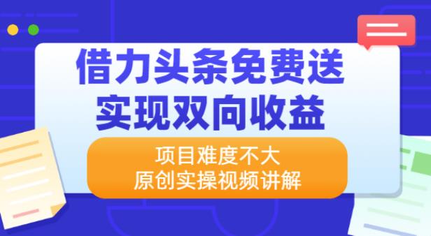 【副业2645期】头条副业项目：头条免费送-双向赚钱，项目易操作实战视频教程