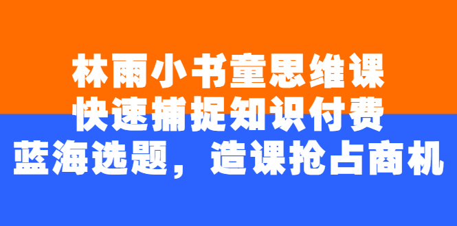 【副业2884期】知识付费怎么做：林雨小书童思维课，玩转知识付费蓝海选题造课