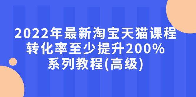 【副业3070期】淘宝天猫店铺怎么开，2022年最新淘宝天猫课程-转化率至少提升200%