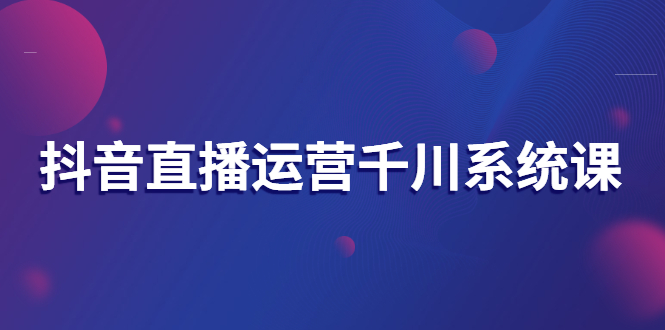 【副业3099期】千川投放系统课：直播运营、抖音起号、主播培养、千川推广