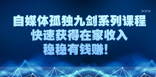 自媒体是如何赚钱的：自媒体孤独九剑系列课程，玩转自媒体副业赚钱