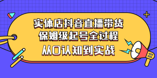 【副业3175期】实体店怎么抖音直播带货：保姆级抖音起号实战（价值2499）