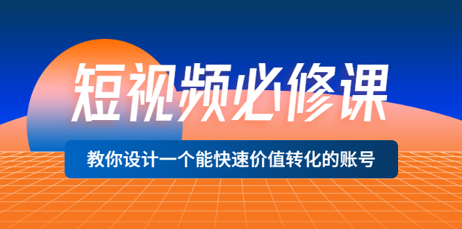 短视频账号怎么做：短视频必修课，设计快速价值转化的账号（12堂课）