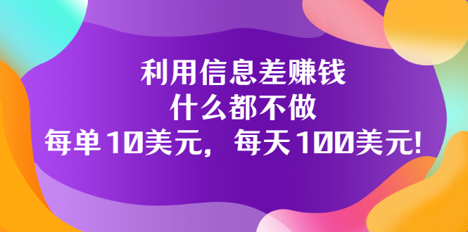 信息差怎么赚钱：教你利用信息差赚钱，每单10美元，每天100美元