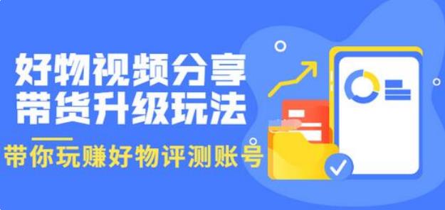 好物分享怎么赚钱：好物视频分享带货升级玩法，玩赚好物评测账号（视频教程）