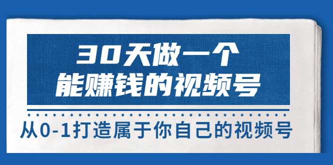 【副业3634】微信视频号赚钱：30天从0-1做一个能赚钱的视频号