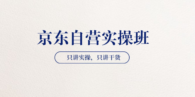 京东自营如何运营：【京东自营实操班】只讲实操，只讲干货（共2期）