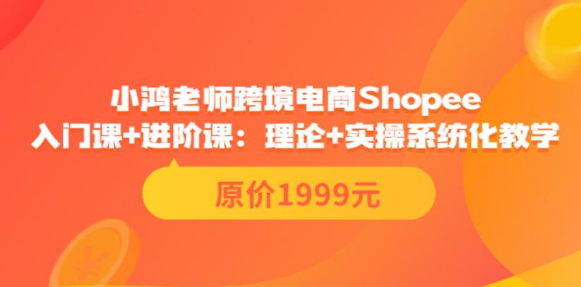 shopee怎么注册开店：小鸿老师跨境电商Shopee入门课+进阶课（价值1999）