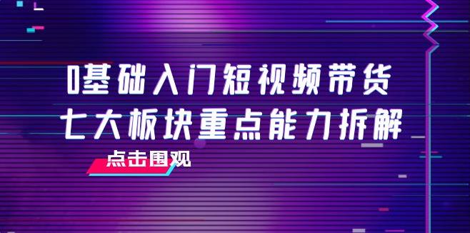 【副业3806】短视频带货怎么做：0基础入门短视频带货，7节精品课4小时干货