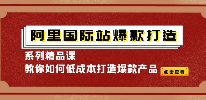 【副业3869】阿里国际站运营：爆款打造系列精品课，教你低成本打造爆款产品