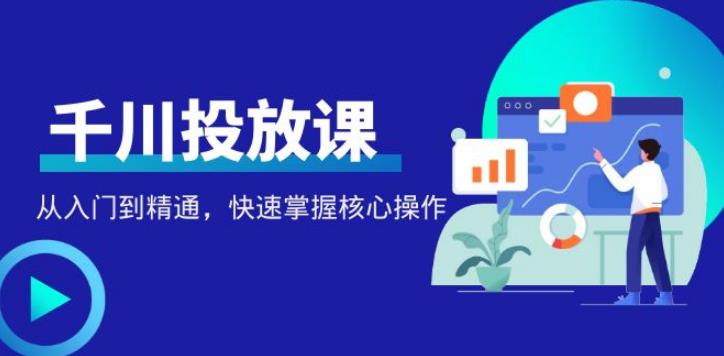 【副业4018期】巨量千川怎么投放：从入门到精通，千万级直播操盘手带你玩转千川投放