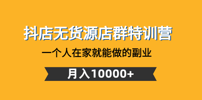 【副业4100期】抖店无货源最新玩法：月入10000+的副业，抖店无货源店群特训营