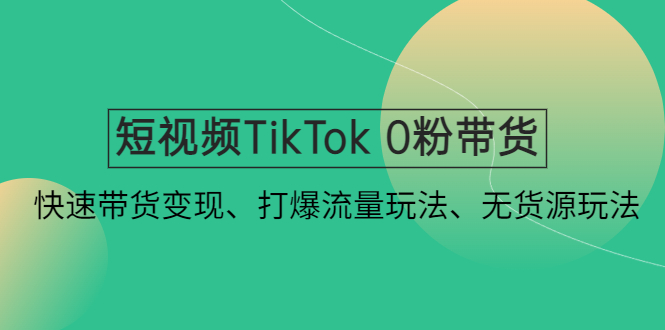 【副业4152期】短视频TikTok怎么赚钱： 0粉带货快速变现、打爆流量无货源教程