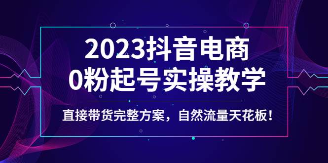 【副业4171期】抖音电商带货怎么操作：2023抖音电商0粉起号，直接带货实操教学