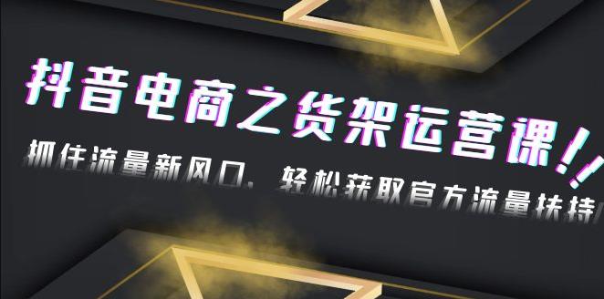 【副业4196期】2023抖音货架电商运营课：抓住流量新风口，玩转获取官方流量扶持